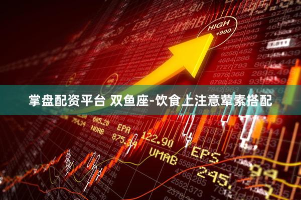 掌盘配资平台 双鱼座-饮食上注意荤素搭配