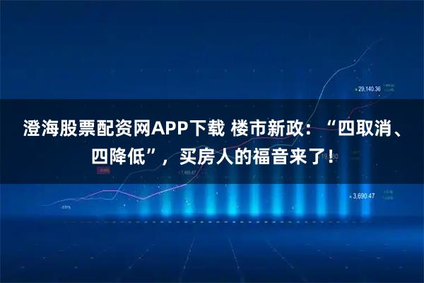 澄海股票配资网APP下载 楼市新政：“四取消、四降低”，买房人的福音来了！