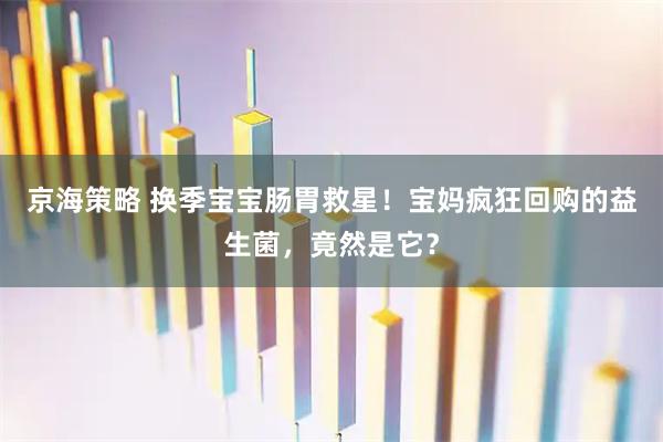 京海策略 换季宝宝肠胃救星！宝妈疯狂回购的益生菌，竟然是它？