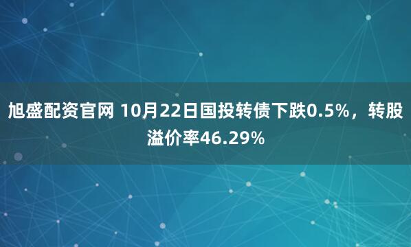 旭盛配资官网 10月22日国投转债下跌0.5%，转股溢价率46.29%