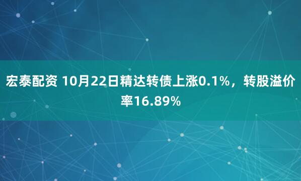 宏泰配资 10月22日精达转债上涨0.1%，转股溢价率16.89%