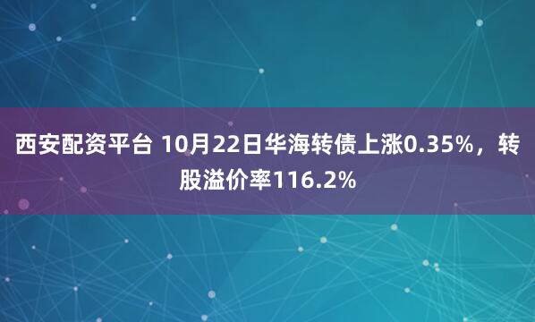 西安配资平台 10月22日华海转债上涨0.35%，转股溢价率116.2%