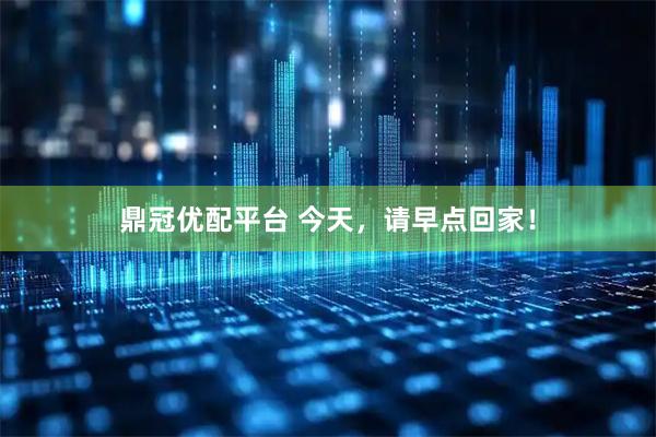 鼎冠优配平台 今天，请早点回家！