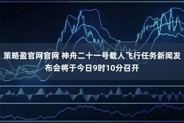 策略盈官网官网 神舟二十一号载人飞行任务新闻发布会将于今日9时10分召开