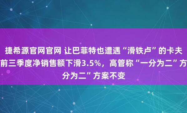 捷希源官网官网 让巴菲特也遭遇“滑铁卢”的卡夫亨氏，前三季度净销售额下滑3.5%，高管称“一分为二”方案不变