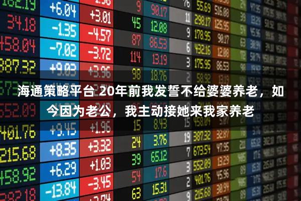 海通策略平台 20年前我发誓不给婆婆养老，如今因为老公，我主动接她来我家养老