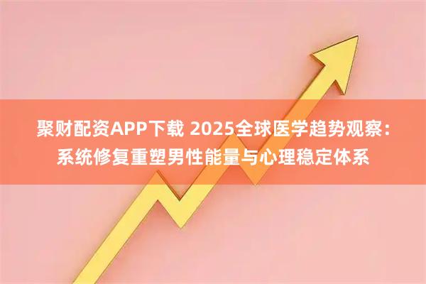 聚财配资APP下载 2025全球医学趋势观察：系统修复重塑男性能量与心理稳定体系