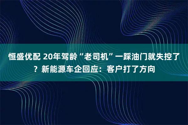 恒盛优配 20年驾龄“老司机”一踩油门就失控了？新能源车企回应：客户打了方向