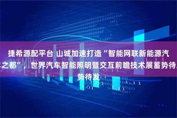 捷希源配平台 山城加速打造“智能网联新能源汽车之都”，世界汽车智能照明暨交互前瞻技术展蓄势待发