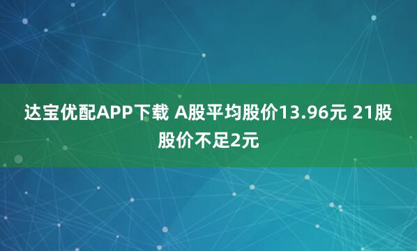 达宝优配APP下载 A股平均股价13.96元 21股股价不足2元