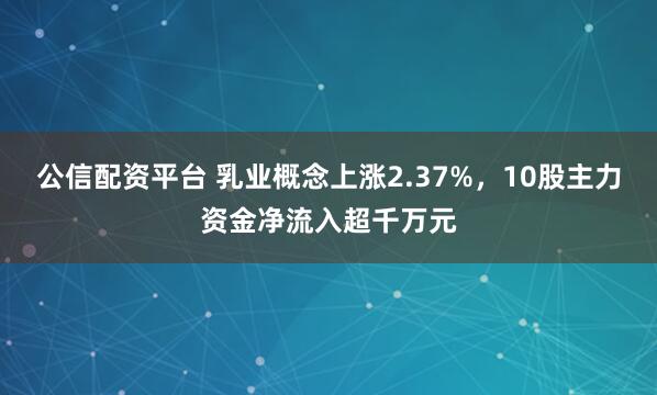 公信配资平台 乳业概念上涨2.37%，10股主力资金净流入超千万元