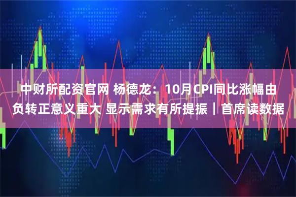 中财所配资官网 杨德龙：10月CPI同比涨幅由负转正意义重大 显示需求有所提振｜首席读数据