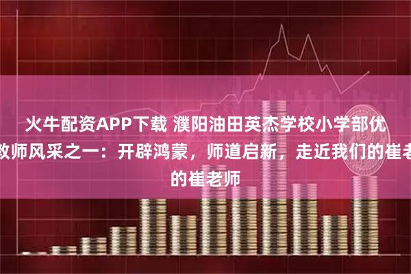 火牛配资APP下载 濮阳油田英杰学校小学部优秀教师风采之一：开辟鸿蒙，师道启新，走近我们的崔老师