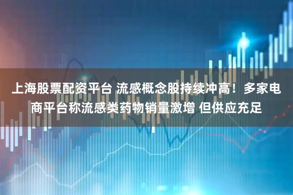 上海股票配资平台 流感概念股持续冲高！多家电商平台称流感类药物销量激增 但供应充足