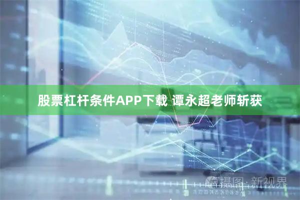 股票杠杆条件APP下载 谭永超老师斩获