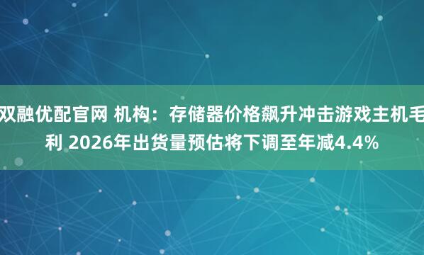 双融优配官网 机构：存储器价格飙升冲击游戏主机毛利 2026年出货量预估将下调至年减4.4%
