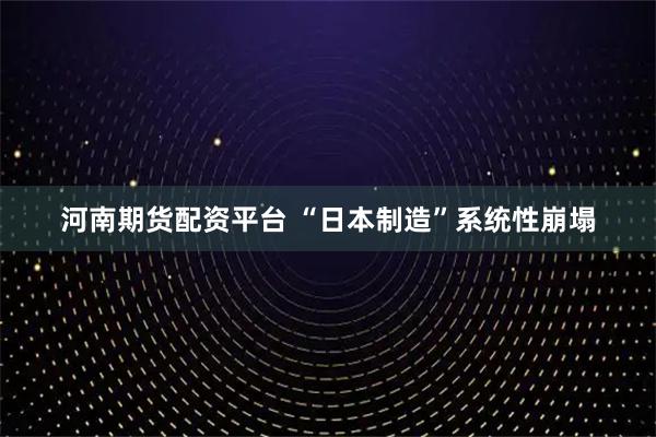河南期货配资平台 “日本制造”系统性崩塌