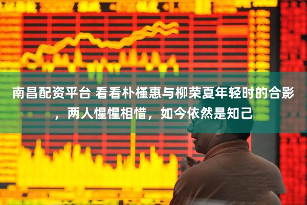 南昌配资平台 看看朴槿惠与柳荣夏年轻时的合影，两人惺惺相惜，如今依然是知己