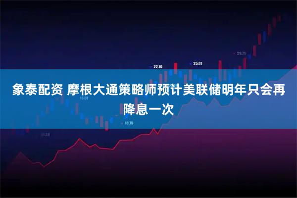 象泰配资 摩根大通策略师预计美联储明年只会再降息一次