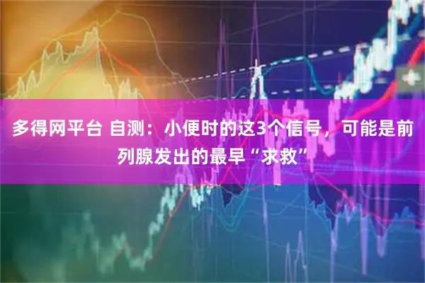 多得网平台 自测：小便时的这3个信号，可能是前列腺发出的最早“求救”
