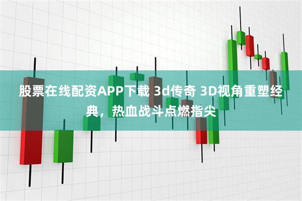 股票在线配资APP下载 3d传奇 3D视角重塑经典，热血战斗点燃指尖