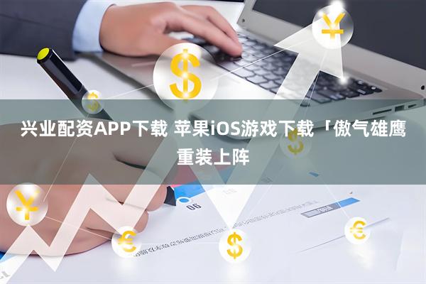 兴业配资APP下载 苹果iOS游戏下载「傲气雄鹰重装上阵