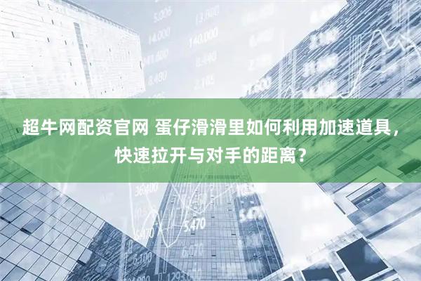 超牛网配资官网 蛋仔滑滑里如何利用加速道具，快速拉开与对手的距离？
