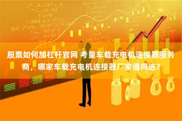 股票如何加杠杆官网 考量车载充电机连接器服务商，哪家车载充电机连接器厂家值得选？