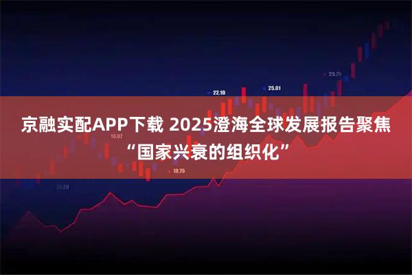京融实配APP下载 2025澄海全球发展报告聚焦“国家兴衰的组织化”
