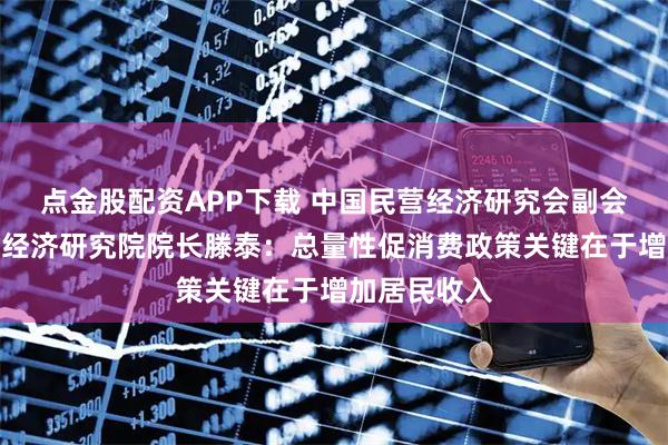 点金股配资APP下载 中国民营经济研究会副会长、万博新经济研究院院长滕泰：总量性促消费政策关键在于增加居民收入