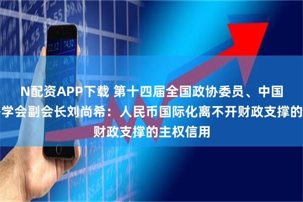 N配资APP下载 第十四届全国政协委员、中国宏观经济学会副会长刘尚希：人民币国际化离不开财政支撑的主权信用