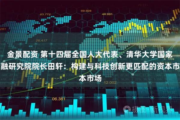 金景配资 第十四届全国人大代表、清华大学国家金融研究院院长田轩：构建与科技创新更匹配的资本市场