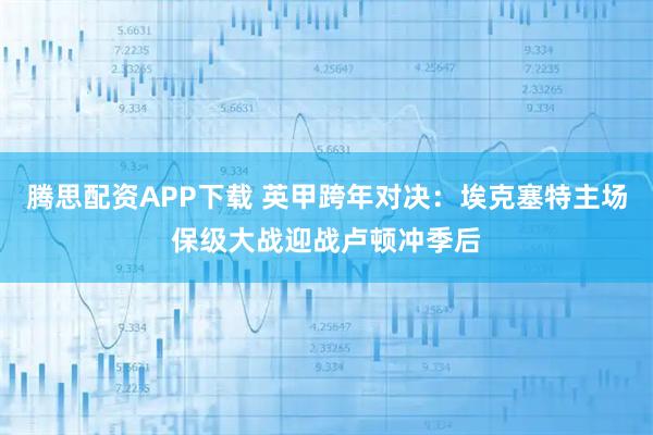 腾思配资APP下载 英甲跨年对决:埃克塞特主场保级大战迎战卢顿冲季后