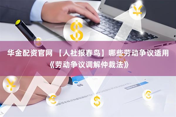 华金配资官网 【人社报春鸟】哪些劳动争议适用《劳动争议调解仲裁法》