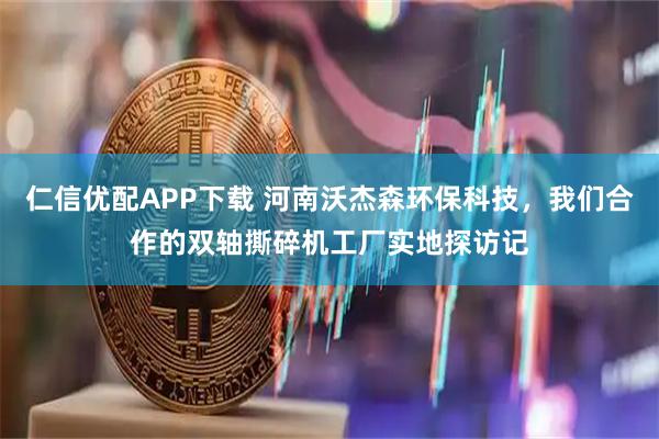 仁信优配APP下载 河南沃杰森环保科技，我们合作的双轴撕碎机工厂实地探访记