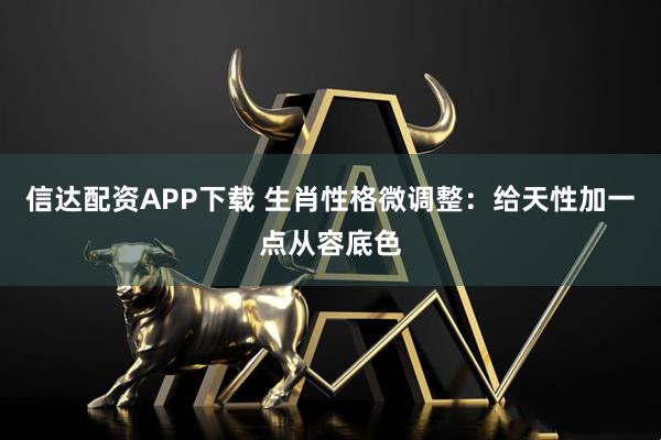 信达配资APP下载 生肖性格微调整：给天性加一点从容底色