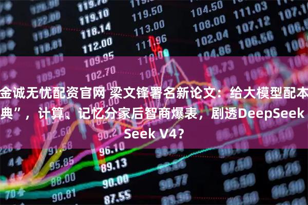 金诚无忧配资官网 梁文锋署名新论文：给大模型配本“字典”，计算、记忆分家后智商爆表，剧透DeepSeek V4？