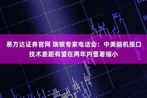 易方达证券官网 瑞银专家电话会：中美脑机接口技术差距有望在两年内显著缩小