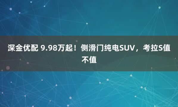 深金优配 9.98万起！侧滑门纯电SUV，考拉S值不值