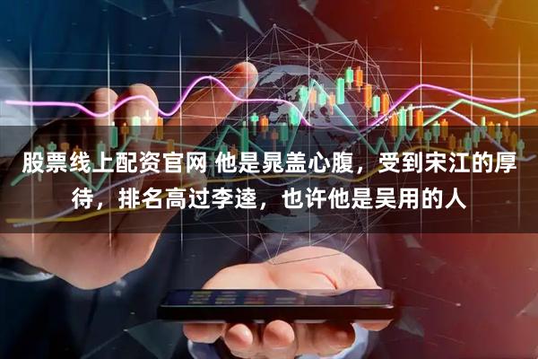 股票线上配资官网 他是晁盖心腹，受到宋江的厚待，排名高过李逵，也许他是吴用的人