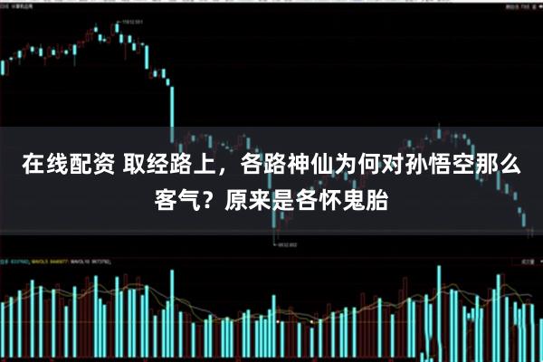 在线配资 取经路上，各路神仙为何对孙悟空那么客气？原来是各怀鬼胎