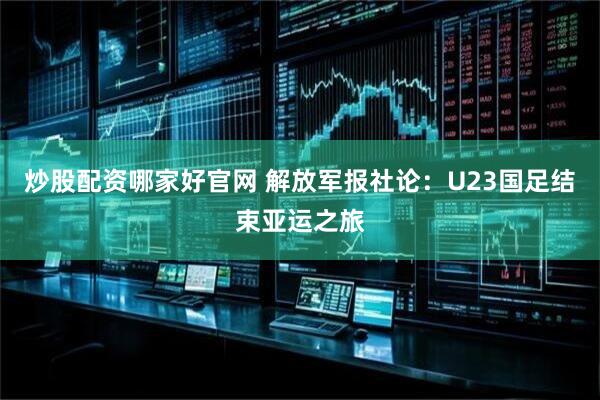 炒股配资哪家好官网 解放军报社论：U23国足结束亚运之旅