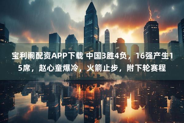 宝利阁配资APP下载 中国3胜4负，16强产生15席，赵心童爆冷，火箭止步，附下轮赛程