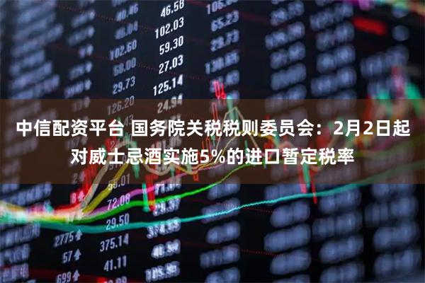 中信配资平台 国务院关税税则委员会：2月2日起对威士忌酒实施5%的进口暂定税率