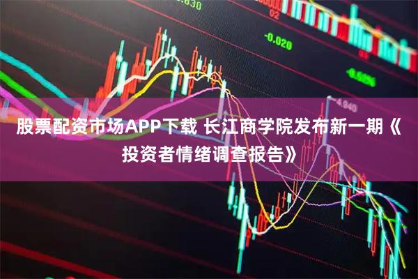 股票配资市场APP下载 长江商学院发布新一期《投资者情绪调查报告》
