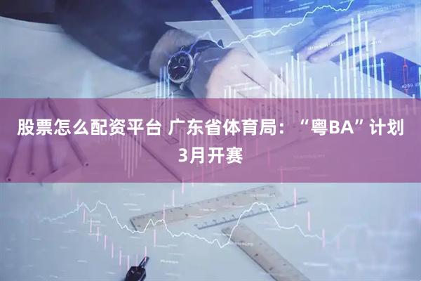 股票怎么配资平台 广东省体育局：“粤BA”计划3月开赛
