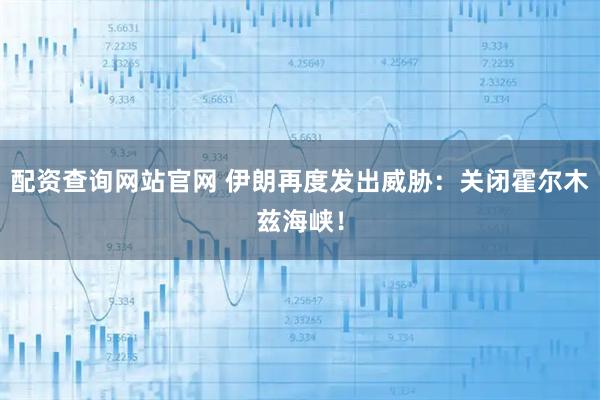 配资查询网站官网 伊朗再度发出威胁：关闭霍尔木兹海峡！