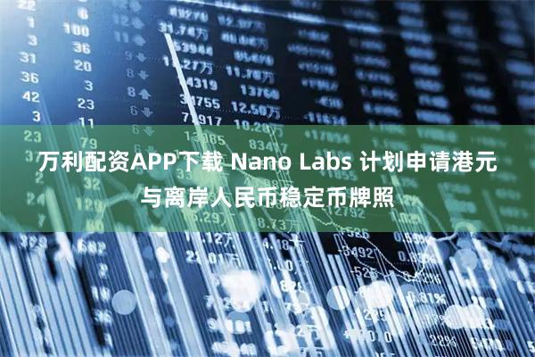万利配资APP下载 Nano Labs 计划申请港元与离岸人民币稳定币牌照
