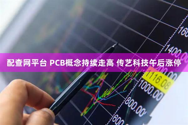 配查网平台 PCB概念持续走高 传艺科技午后涨停