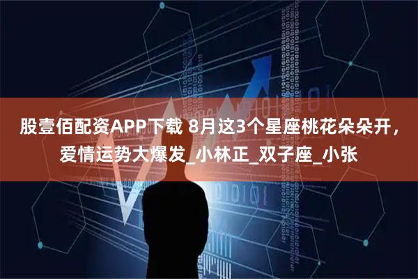 股壹佰配资APP下载 8月这3个星座桃花朵朵开，爱情运势大爆发_小林正_双子座_小张